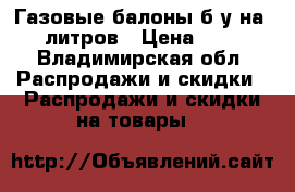 Газовые балоны б/у на 40 литров › Цена ­ 850 - Владимирская обл. Распродажи и скидки » Распродажи и скидки на товары   